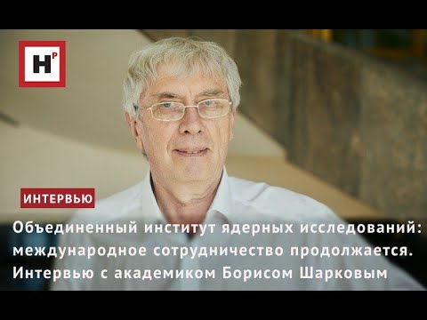 Видео: ОИЯИ: МЕЖДУНАРОДНОЕ СОТРУДНИЧЕСТВО ПРОДОЛЖАЕТСЯ. ИНТЕРВЬЮ С АКАДЕМИКОМ БОРИСОМ ШАРКОВЫМ