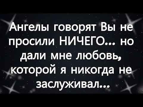 Видео: Ангелы говорят Вы не просили НИЧЕГО    но дали мне любовь, которой я никогда не заслуживал...