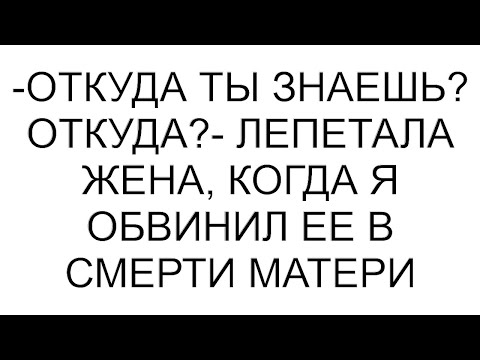 Видео: -Откуда ты знаешь? Откуда?- лепетала жена, когда я обвинил ее в смерти матери