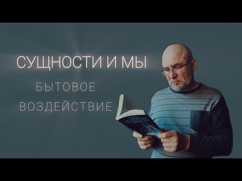 Видео: СУЩНОСТИ И МЫ. Бытовое воздействие