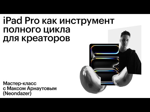 Видео: iPad Pro как инструмент полного цикла для креаторов. Мастер-класс с Максимом Арнаутовым (Neondazer)