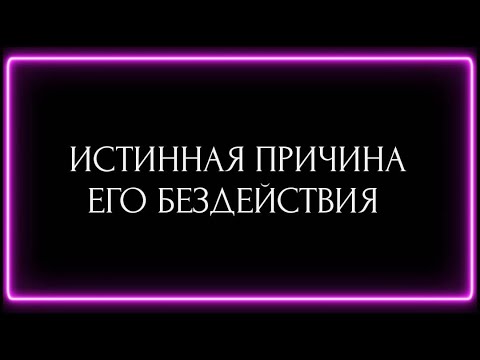 Видео: ИСТИННАЯ ПРИЧИНА ЕГО БЕЗДЕЙСТВИЯ ?