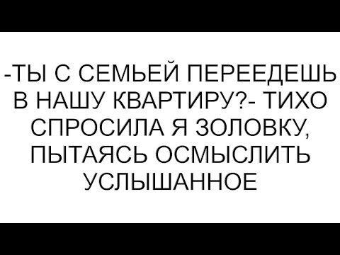 Видео: -Ты с семьей переедешь в нашу квартиру?- тихо спросила я золовку, пытаясь осмыслить услышанное