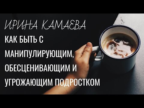 Видео: Ирина Камаева. Как быть с манипулирующим, обесценивающим и угрожающим подростком