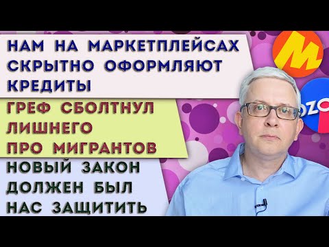 Видео: Скрытно нам оформляют кредиты на маркетплейсах | Греф ждёт мигрантов | Закон должен был нас защитить