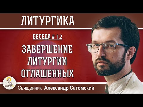 Видео: ЛИТУРГИКА.  Завершение Литургии оглашенных.  Священник Александр Сатомский