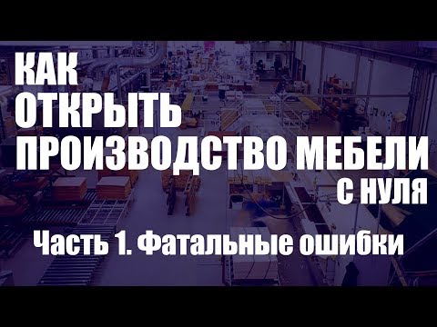 Видео: Как организовать мебельное производство с нуля. Часть 1. Фатальные ошибки