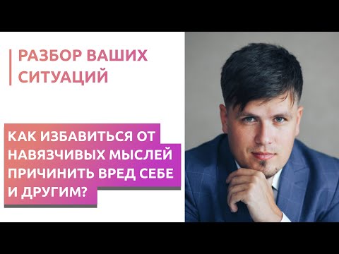Видео: Как избавиться от навязчивых мыслей причинить вред себе и другим?