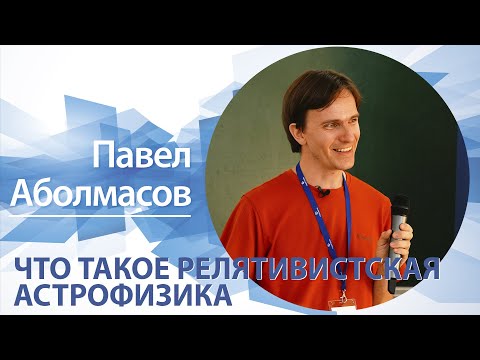 Видео: «Что такое релятивистская астрофизика» | Павел Аболмасов