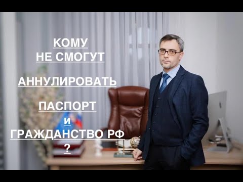 Видео: КОМУ НЕ СМОГУТ АННУЛИРОВАТЬ ПАСПОРТ И ГРАЖДАНСТВО РФ