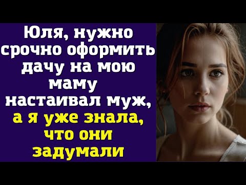 Видео: Юля, нужно срочно оформить дачу на мою маму — настаивал муж, а я уже знала, что они задумали