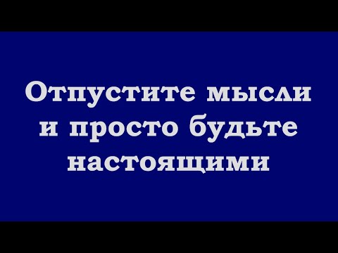 Видео: Отпустите мысли и просто будьте настоящими