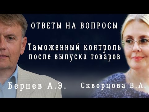 Видео: Вопрос - Ответ: Таможенный контроль после выпуска Товаров. Бернев А.Э. и Скворцова В.А.