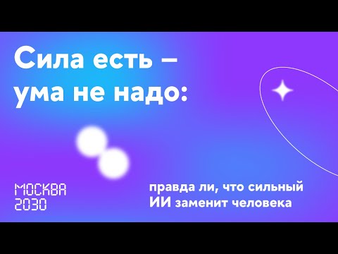 Видео: Москва 2030. Сила есть – ума не надо: правда ли, что сильный ИИ заменит человека