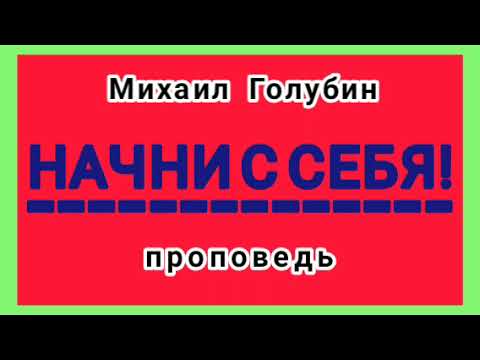 Видео: НАЧНИ С СЕБЯ (Михаил Голубин, проповедь).