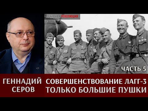 Видео: Геннадий Серов. Совершенствование самолета ЛаГГ-3 / часть 5. Только большие пушки
