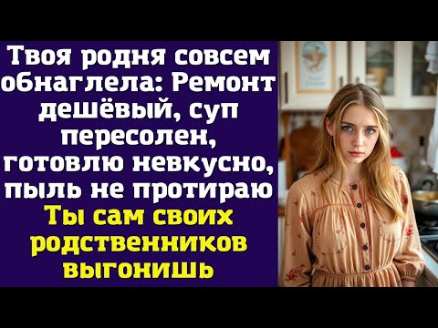 Видео: Твоя родня совсем обнаглела: Ремонт дешёвый, суп пересолен, готовлю невкусно, пыль не протираю