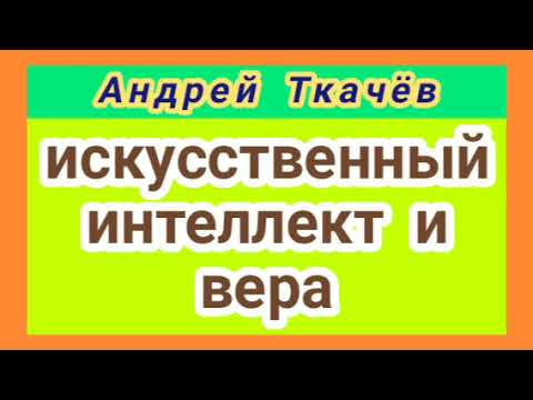 Видео: ИСКУССТВЕННЫЙ ИНТЕЛЛЕКТ И ВЕРА (Андрей Ткачёв).