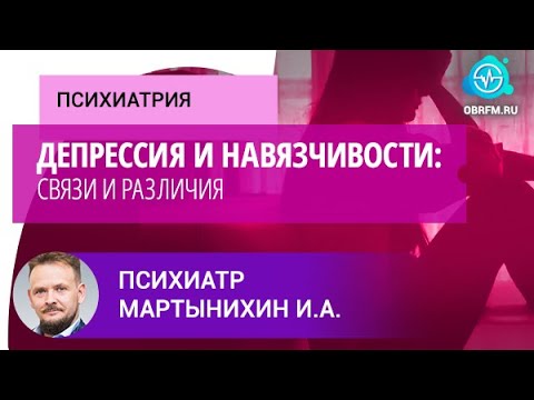 Видео: Психиатр Мартынихин И.А.: Депрессия и навязчивости: связи и различия