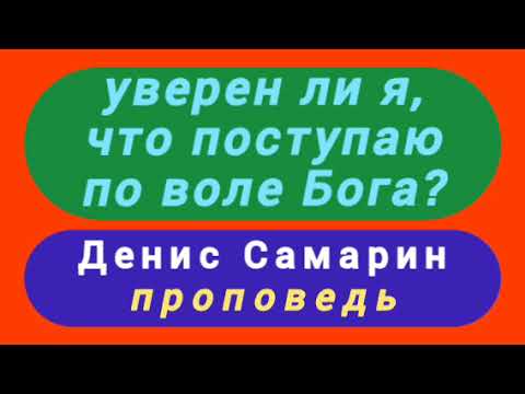 Видео: уверен ли я, что поступаю по воле Бога (Денис Самарин, проповедь).