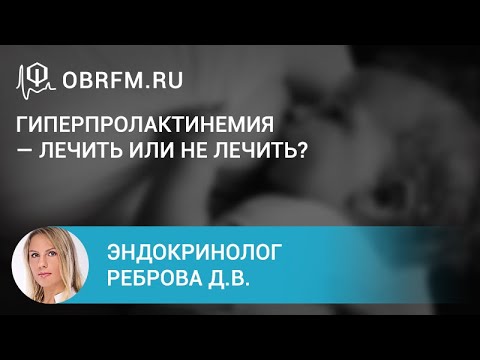 Видео: Эндокринолог Реброва Д.В.: Гиперпролактинемия — лечить или не лечить?